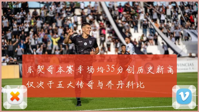 东契奇本赛季场均35分创历史新高仅次于五大传奇与乔丹科比