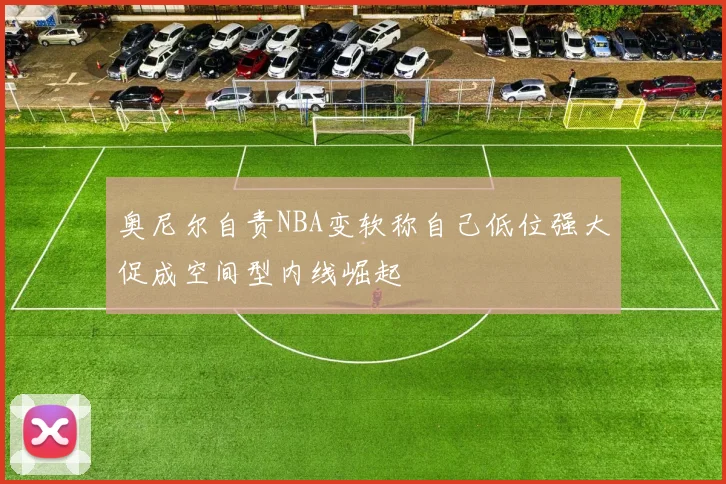 奥尼尔自责NBA变软称自己低位强大促成空间型内线崛起
