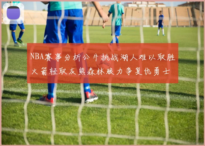 NBA赛事分析公牛挑战湖人难以取胜火箭轻取灰熊森林狼力争复仇勇士