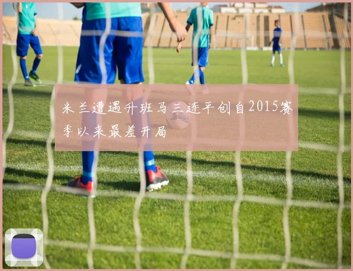 米兰遭遇升班马三连平创自2015赛季以来最差开局
