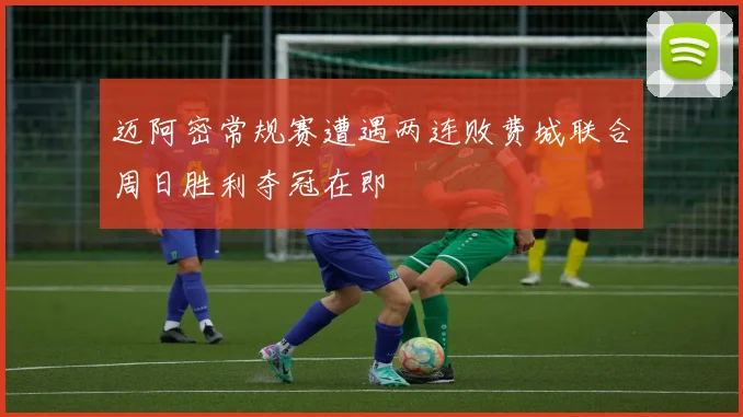 迈阿密常规赛遭遇两连败费城联合周日胜利夺冠在即