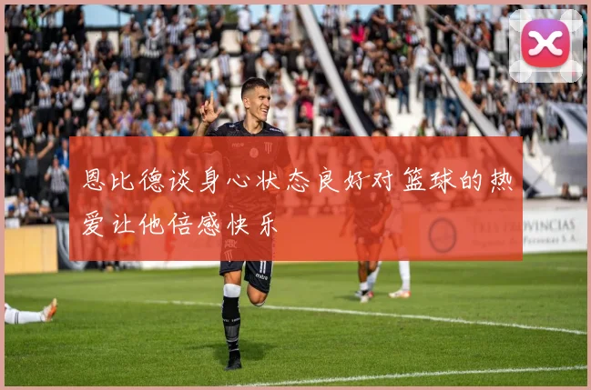 恩比德谈身心状态良好对篮球的热爱让他倍感快乐