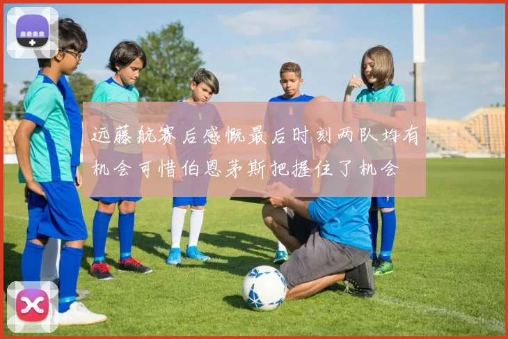 远藤航赛后感慨最后时刻两队均有机会可惜伯恩茅斯把握住了机会
