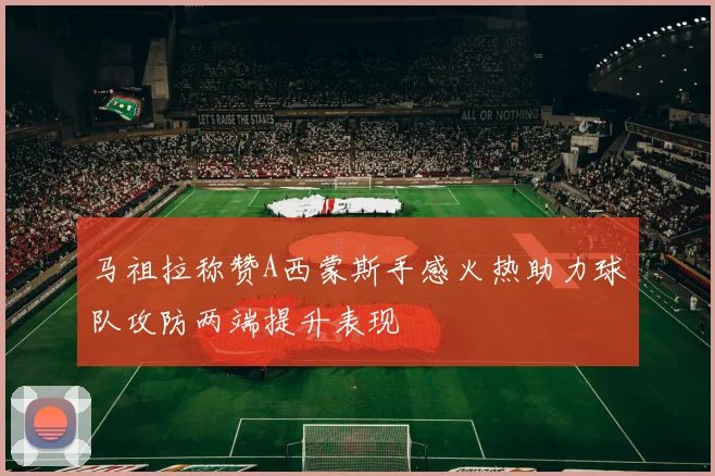 马祖拉称赞A西蒙斯手感火热助力球队攻防两端提升表现