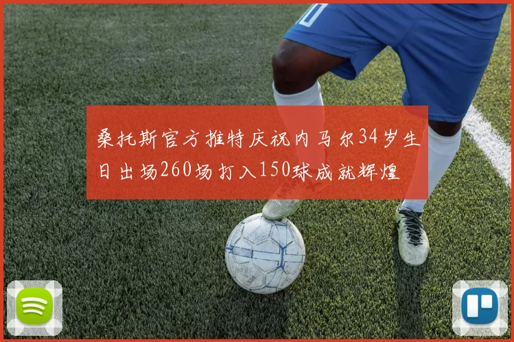 桑托斯官方推特庆祝内马尔34岁生日出场260场打入150球成就辉煌