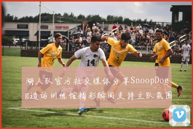 湖人队官方社交媒体分享SnoopDogg造访训练馆精彩瞬间支持主队氛围浓厚