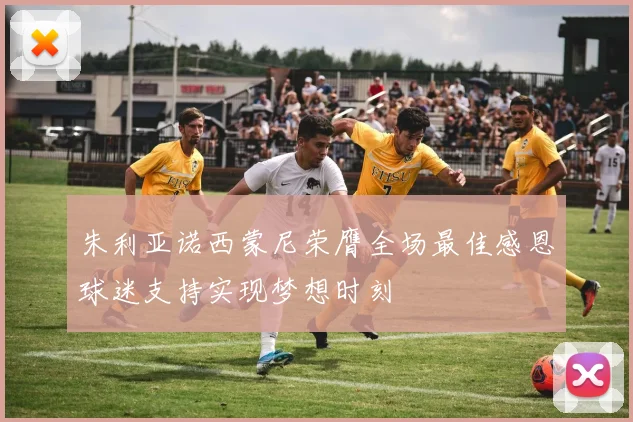 朱利亚诺西蒙尼荣膺全场最佳感恩球迷支持实现梦想时刻